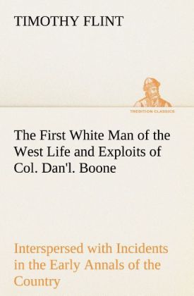 The First White Man of the West Life and Exploits of Col. Dan‘l. Boone the First Settler of Kentucky; Interspersed with Incidents in the Early Annals of the Country.