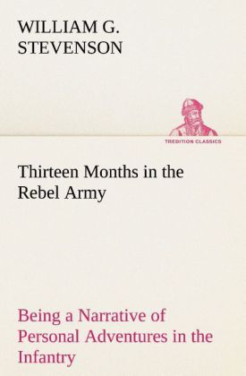 Thirteen Months in the Rebel Army Being a Narrative of Personal Adventures in the Infantry Ordnance Cavalry Courier and Hospital Services; With an Exhibition of the Power Purposes Earnestness Military Despotism and Demoralization of the South