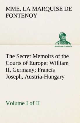The Secret Memoirs of the Courts of Europe: William II Germany; Francis Joseph Austria-Hungary Volume I. (of 2)