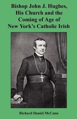 Bishop John J. Hughes His Church and the Coming of Age of New York‘s Catholic Irish