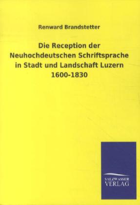 Die Reception der Neuhochdeutschen Schriftsprache in Stadt und Landschaft Luzern 1600-1830 - Renward Brandstetter