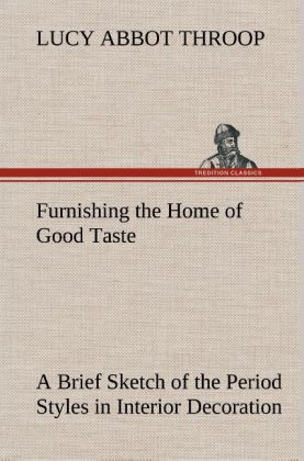 Furnishing the Home of Good Taste A Brief Sketch of the Period Styles in Interior Decoration with Suggestions as to Their Employment in the Homes of Today
