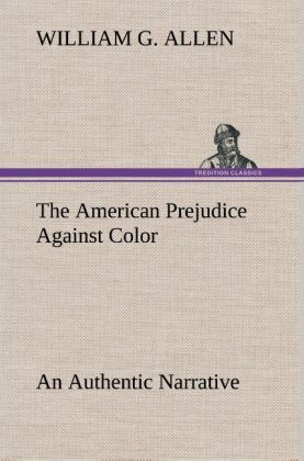 The American Prejudice Against Color An Authentic Narrative Showing How Easily The Nation Got Into An Uproar.