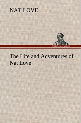 The Life and Adventures of Nat Love Better Known in the Cattle Country as Deadwood Dick - Nat Love