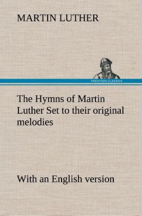 The Hymns of Martin Luther Set to their original melodies; with an English version - Martin Luther