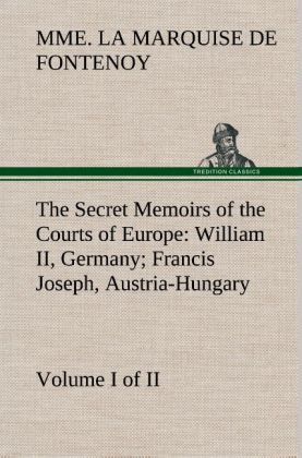The Secret Memoirs of the Courts of Europe: William II Germany; Francis Joseph Austria-Hungary Volume I. (of 2)