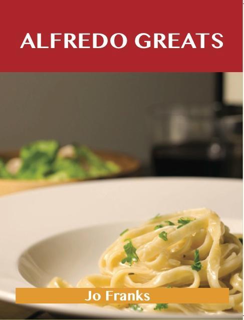 Alfredo Greats: Delicious Alfredo Recipes The Top 52 Alfredo Recipes