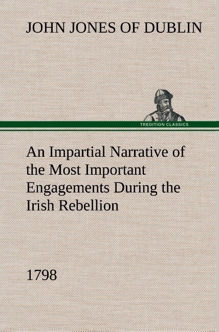 An Impartial Narrative of the Most Important Engagements Which Took Place Between His Majesty‘s Forces and the Rebels During the Irish Rebellion 1798.