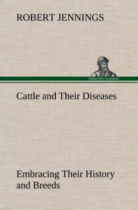 Cattle and Their Diseases Embracing Their History and Breeds Crossing and Breeding And Feeding and Management; With the Diseases to which They are Subject And The Remedies Best Adapted to their Cure