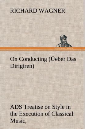 On Conducting (Üeber Das Dirigiren) : a Treatise on Style in the Execution of Classical Music