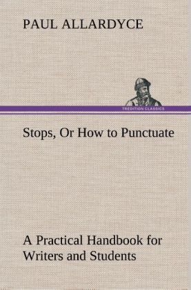 Stops Or How to Punctuate A Practical Handbook for Writers and Students