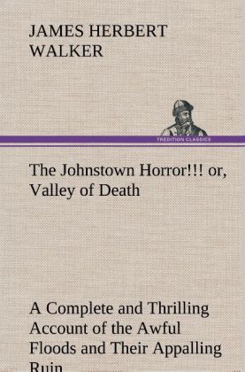 The Johnstown Horror!!! or Valley of Death being A Complete and Thrilling Account of the Awful Floods and Their Appalling Ruin