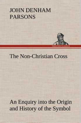 Image of The Non-Christian Cross An Enquiry into the Origin and History of the Symbol Eventually Adopted as That of Our Religion