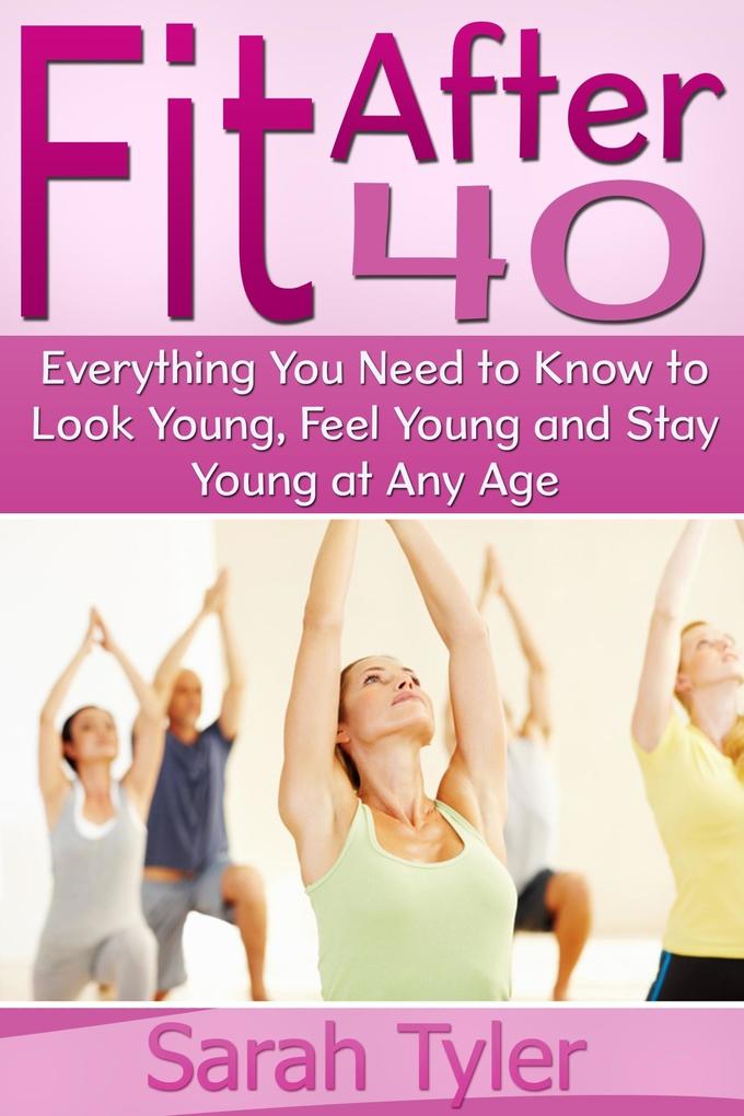 Fit After 40: Everything You Need to Know to Look Young Feel Young and Stay Young at Any Age