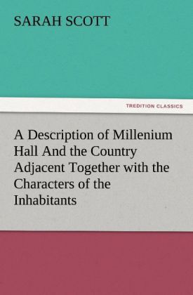 A Description of Millenium Hall And the Country Adjacent Together with the Characters of the Inhabitants and Such Historical Anecdotes and Reflections As May Excite in the Reader Proper Sentiments of Humanity and Lead the Mind to the Love of Virtue