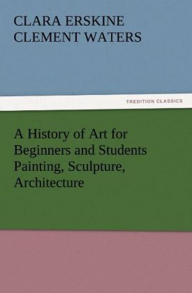 A History of Art for Beginners and Students Painting Sculpture Architecture - Clara Erskine Clement Waters