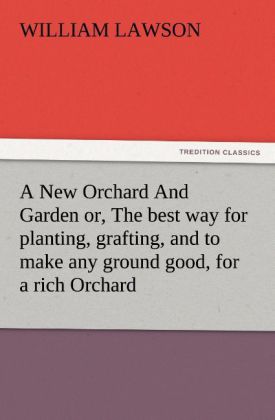 A New Orchard And Garden or The best way for planting grafting and to make any ground good for a rich Orchard: Particularly in the North and generally for the whole kingdome of England