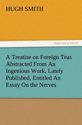 A Treatise on Foreign Teas Abstracted From An Ingenious Work Lately Published Entitled An Essay On the Nerves