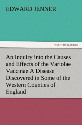 An Inquiry into the Causes and Effects of the Variolae Vaccinae A Disease Discovered in Some of the Western Counties of England Particularly Gloucestershire and Known by the Name of the Cow Pox