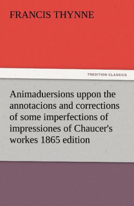 Animaduersions uppon the annotacions and corrections of some imperfections of impressiones of Chaucer‘s workes 1865 edition