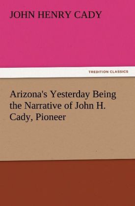 Arizona‘s Yesterday Being the Narrative of John H. Cady Pioneer