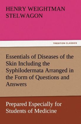 Essentials of Diseases of the Skin Including the Syphilodermata Arranged in the Form of Questions and Answers Prepared Especially for Students of Medicine