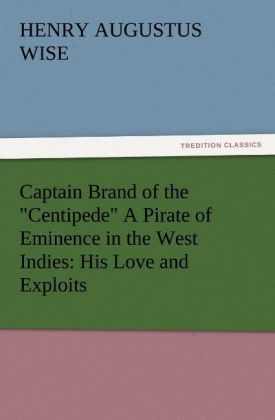 Captain Brand of the Centipede A Pirate of Eminence in the West Indies: His Love and Exploits Together with Some Account of the Singular Manner by Which He Departed This Life