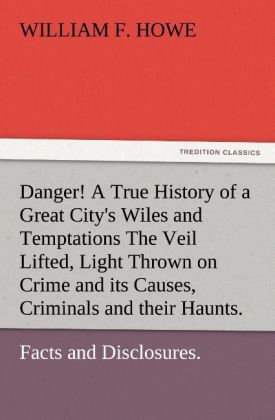 Danger! A True History of a Great City‘s Wiles and Temptations The Veil Lifted and Light Thrown on Crime and its Causes and Criminals and their Haunts. Facts and Disclosures.