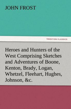 Heroes and Hunters of the West Comprising Sketches and Adventures of Boone Kenton Brady Logan Whetzel Fleehart Hughes Johnson &c.