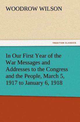 In Our First Year of the War Messages and Addresses to the Congress and the People March 5 1917 to January 6 1918