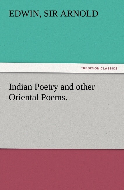 Indian Poetry Containing The Indian Song of Songs from the Sanskrit of the Gîta Govinda of Jayadeva Two books from The Iliad Of India (Mahábhárata) Proverbial Wisdom from the Shlokas of the Hitopadesa and other Oriental Poems.