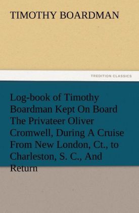 Log-book of Timothy Boardman Kept On Board The Privateer Oliver Cromwell During A Cruise From New London Ct. to Charleston S. C. And Return In 1778 Also A Biographical Sketch of The Author.