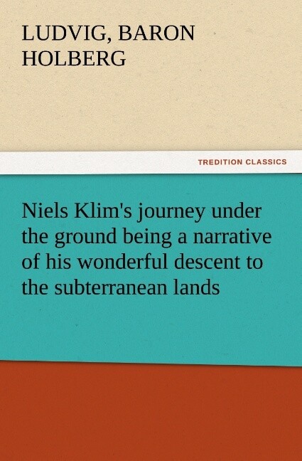 Niels Klim‘s journey under the ground being a narrative of his wonderful descent to the subterranean lands together with an account of the sensible animals and trees inhabiting the planet Nazar and the firmament.