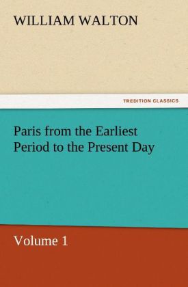 Paris from the Earliest Period to the Present Day Volume 1