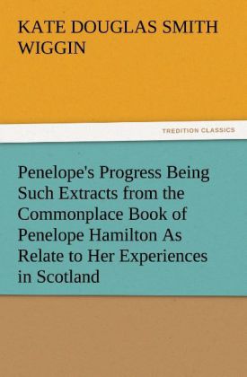 Penelope‘s Progress Being Such Extracts from the Commonplace Book of Penelope Hamilton As Relate to Her Experiences in Scotland