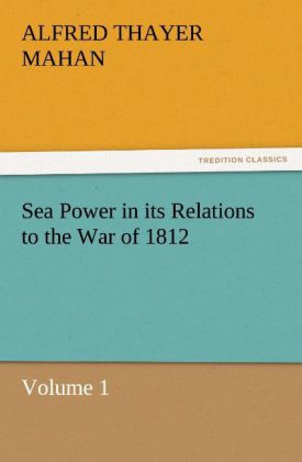 Sea Power in its Relations to the War of 1812 Volume 1