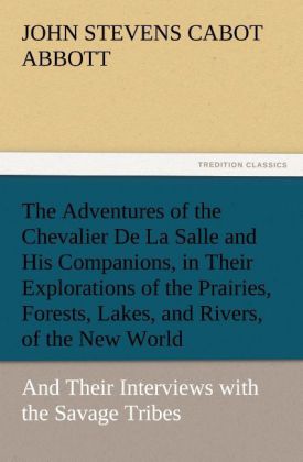The Adventures of the Chevalier De La Salle and His Companions in Their Explorations of the Prairies Forests Lakes and Rivers of the New World and Their Interviews with the Savage Tribes Two Hundred Years Ago