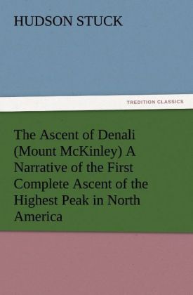 The Ascent of Denali (Mount McKinley) A Narrative of the First Complete Ascent of the Highest Peak in North America