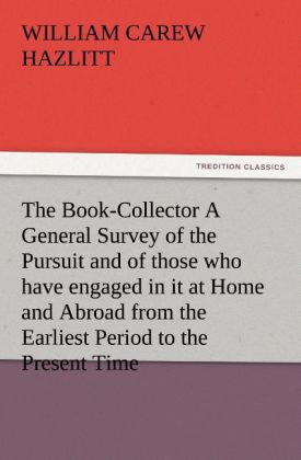 The Book-Collector A General Survey of the Pursuit and of those who have engaged in it at Home and Abroad from the Earliest Period to the Present Time