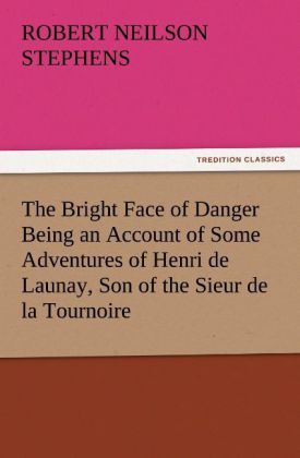 The Bright Face of Danger Being an Account of Some Adventures of Henri de Launay Son of the Sieur de la Tournoire