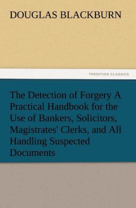 The Detection of Forgery A Practical Handbook for the Use of Bankers Solicitors Magistrates‘ Clerks and All Handling Suspected Documents