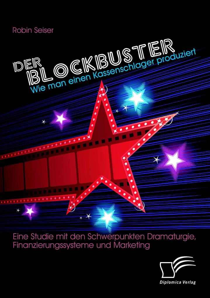Der Blockbuster: Wie man einen Kassenschlager produziert: Eine Studie mit den Schwerpunkten Dramaturgie Finanzierungssysteme und Marketing