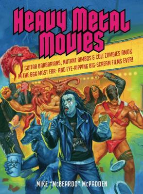 Heavy Metal Movies: Guitar Barbarians Mutant Bimbos & Cult Zombies Amok in the 666 Most Ear- And Eye-Ripping Big-Scream Films Ever!