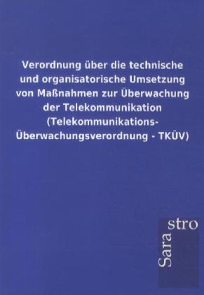 Verordnung über die technische und organisatorische Umsetzung von Maßnahmen zur Überwachung der Telekommunikation (Telekommunikations-Überwachungsverordnung - TKÜV) - ohne Autor/ Sarastro Gmbh