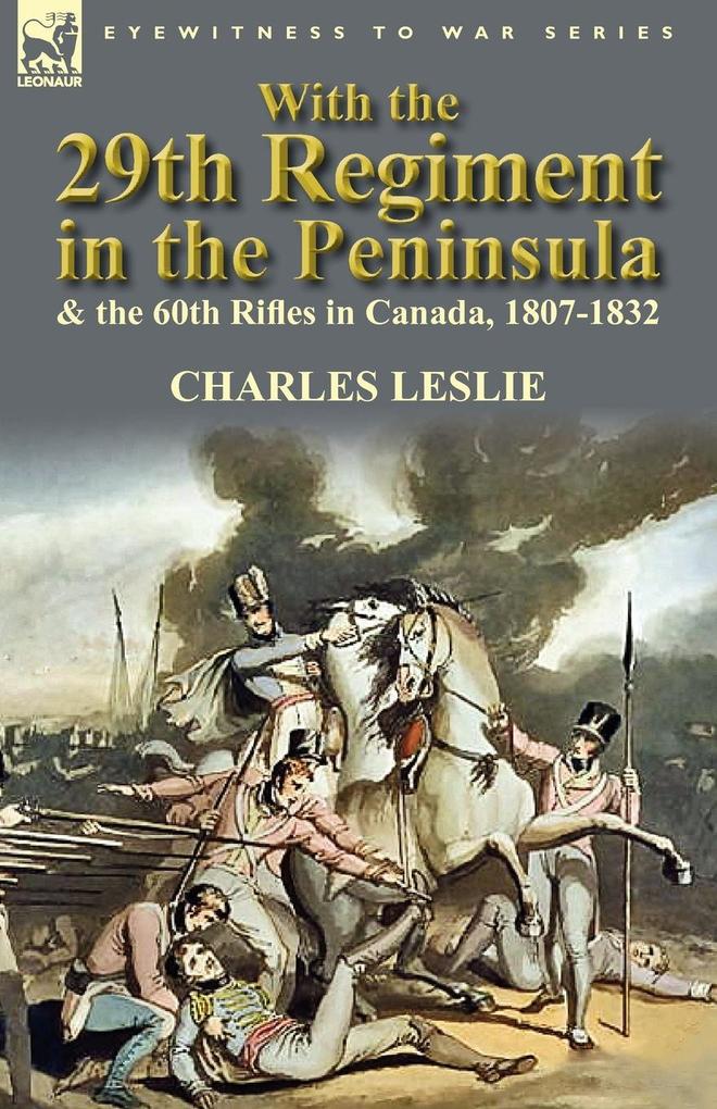 With the 29th Regiment in the Peninsula & the 60th Rifles in Canada 1807-1832