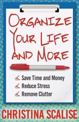 Organize Your Life and More: Save Time and Money Reduce Stress Remove Clutter