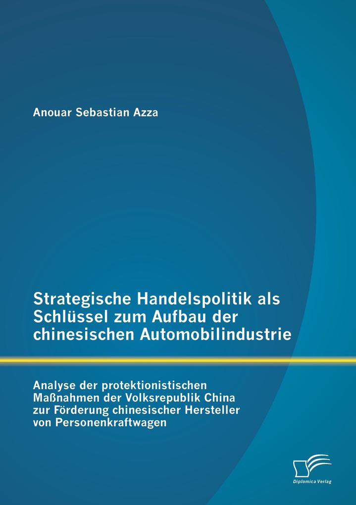 Strategische Handelspolitik als Schlüssel zum Aufbau der chinesischen Automobilindustrie: Analyse der protektionistischen Maßnahmen der Volksrepublik China zur Förderung chinesischer Hersteller von Personenkraftwagen