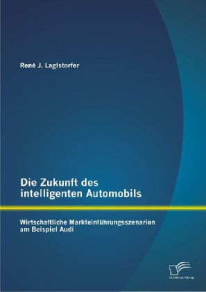 Die Zukunft des intelligenten Automobils: Wirtschaftliche Markteinführungsszenarien am Beispiel Audi - René J. Laglstorfer