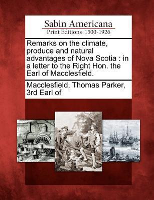 Remarks on the Climate Produce and Natural Advantages of Nova Scotia: In a Letter to the Right Hon. the Earl of Macclesfield.