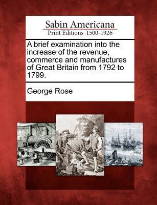 A Brief Examination Into the Increase of the Revenue Commerce and Manufactures of Great Britain from 1792 to 1799.